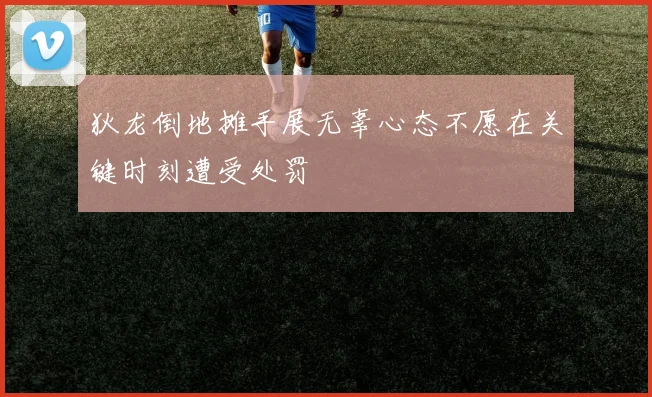 狄龙倒地摊手展无辜心态不愿在关键时刻遭受处罚