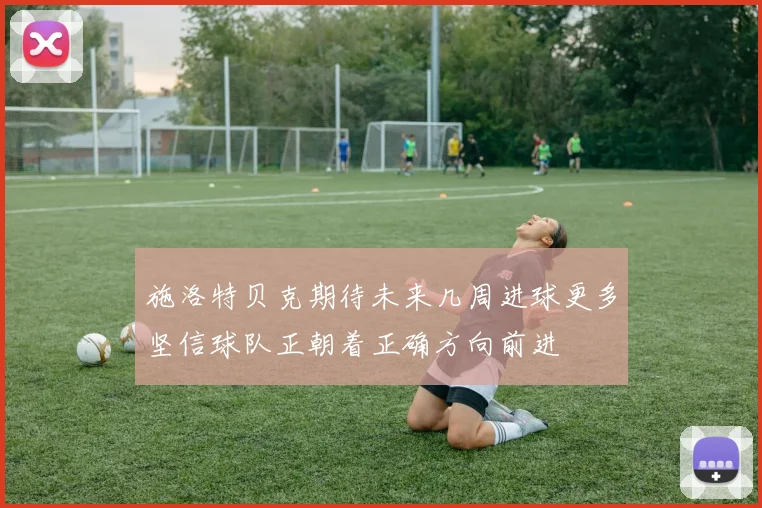 施洛特贝克期待未来几周进球更多坚信球队正朝着正确方向前进