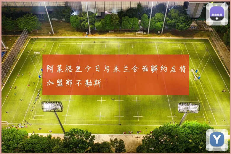 阿莱格里今日与米兰会面解约后将加盟那不勒斯