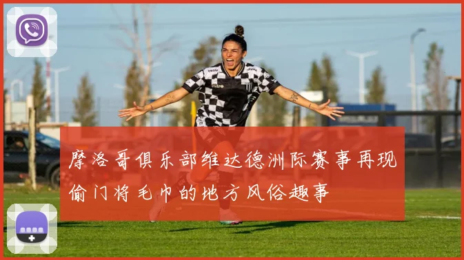 摩洛哥俱乐部维达德洲际赛事再现偷门将毛巾的地方风俗趣事