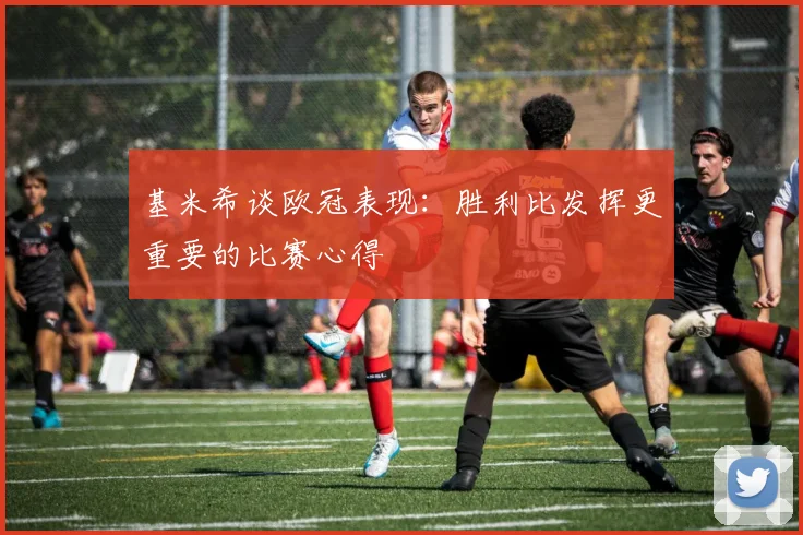 基米希谈欧冠表现：胜利比发挥更重要的比赛心得