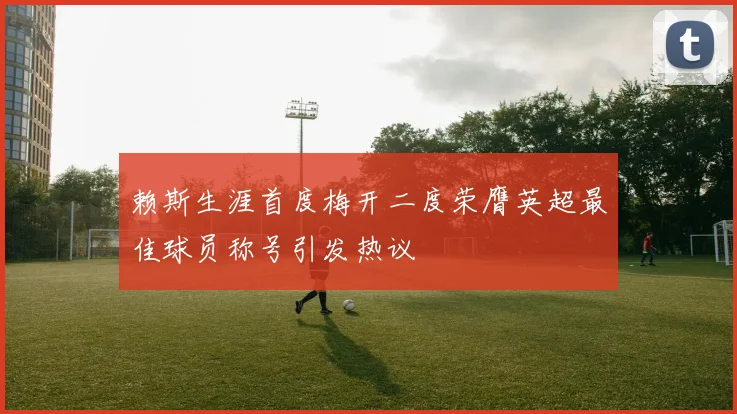 赖斯生涯首度梅开二度荣膺英超最佳球员称号引发热议