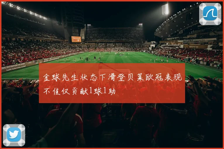 金球先生状态下滑登贝莱欧冠表现不佳仅贡献1球1助