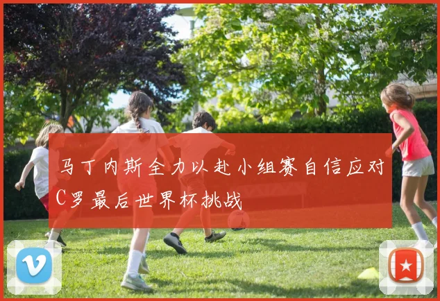 马丁内斯全力以赴小组赛自信应对C罗最后世界杯挑战