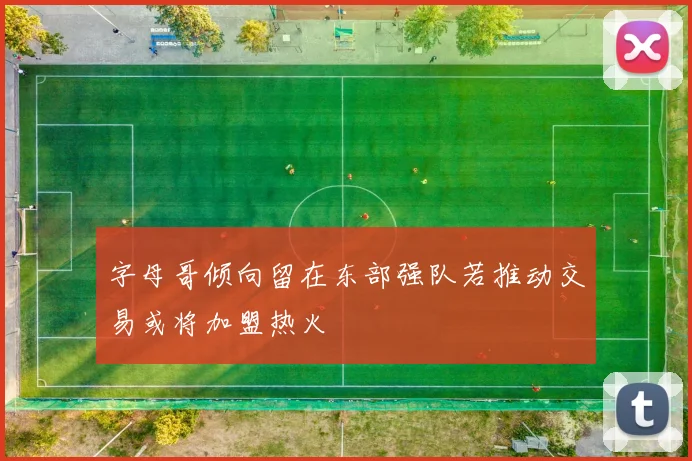 字母哥倾向留在东部强队若推动交易或将加盟热火