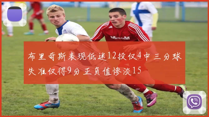 布里奇斯表现低迷12投仅4中三分球失准仅得9分正负值惨淡15