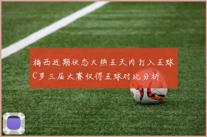 梅西近期状态火热五天内打入五球C罗三届大赛仅得五球对比分析