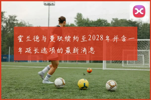霍兰德与曼联续约至2028年并含一年延长选项的最新消息