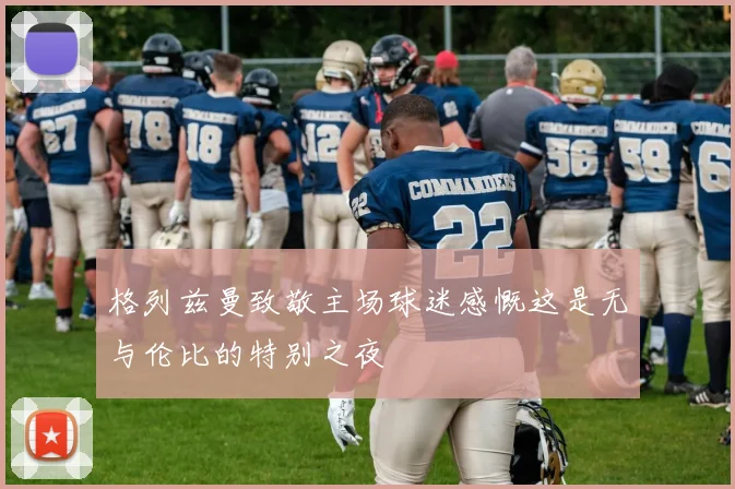 格列兹曼致敬主场球迷感慨这是无与伦比的特别之夜
