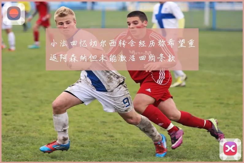 小法回忆切尔西转会经历称希望重返阿森纳但未能激活回购条款