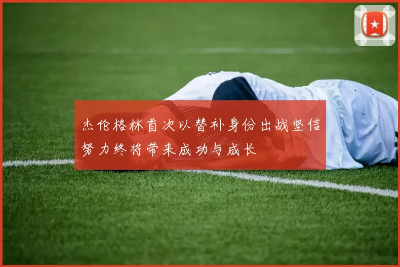 杰伦格林首次以替补身份出战坚信努力终将带来成功与成长