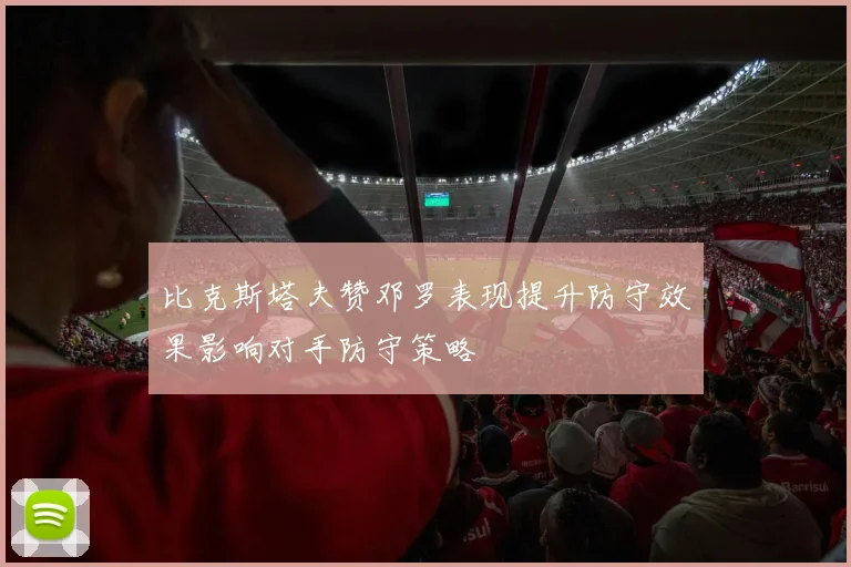比克斯塔夫赞邓罗表现提升防守效果影响对手防守策略
