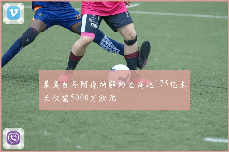 莱奥自荐阿森纳解约金高达175亿米兰仅需5000万欧元
