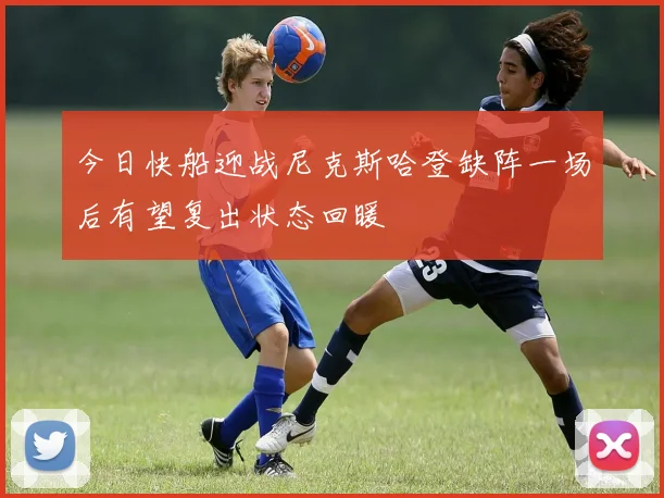 今日快船迎战尼克斯哈登缺阵一场后有望复出状态回暖