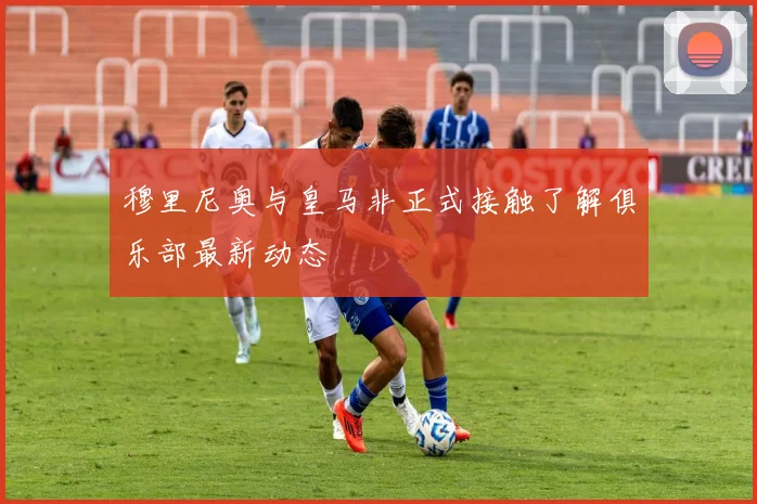 穆里尼奥与皇马非正式接触了解俱乐部最新动态