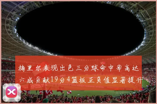 梅里尔表现出色三分球命中率高达六成贡献19分4篮板正负值显著提升