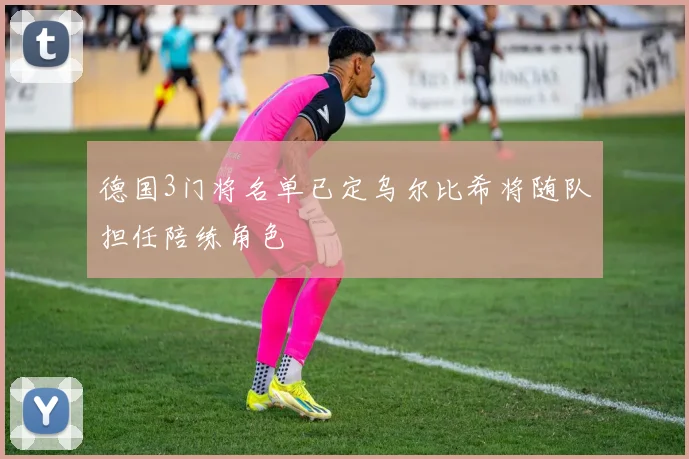德国3门将名单已定乌尔比希将随队担任陪练角色