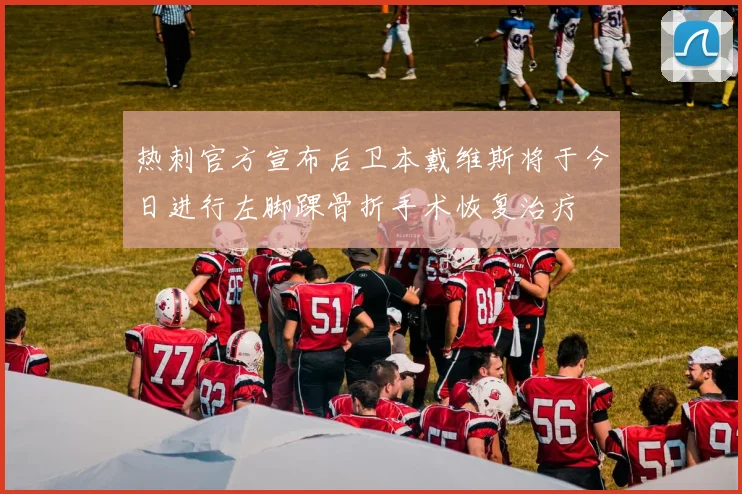 热刺官方宣布后卫本戴维斯将于今日进行左脚踝骨折手术恢复治疗