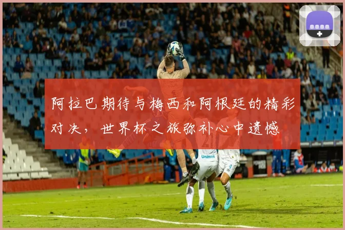 阿拉巴期待与梅西和阿根廷的精彩对决，世界杯之旅弥补心中遗憾