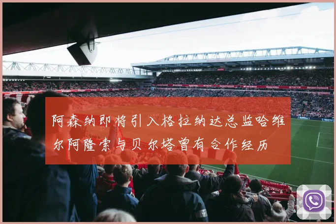 阿森纳即将引入格拉纳达总监哈维尔阿隆索与贝尔塔曾有合作经历